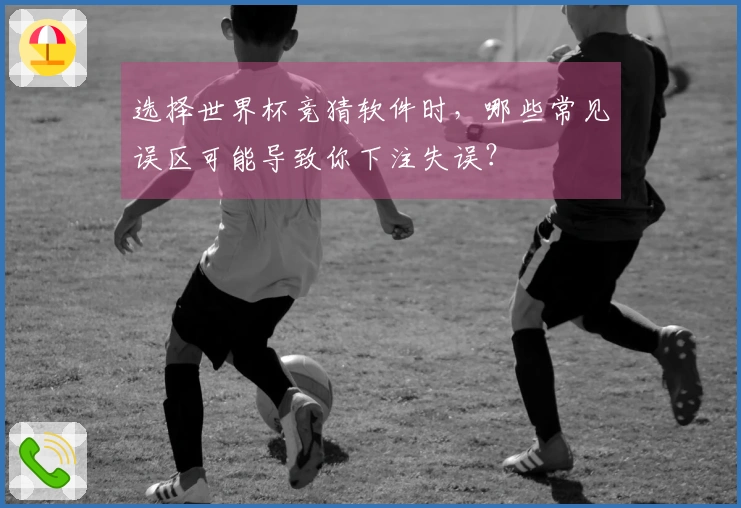 选择世界杯竞猜软件时，哪些常见误区可能导致你下注失误？