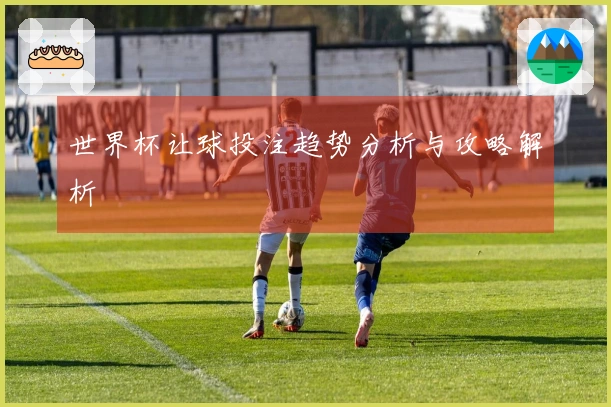 世界杯让球投注趋势分析与攻略解析