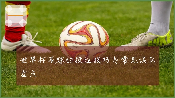世界杯滚球的投注技巧与常见误区盘点