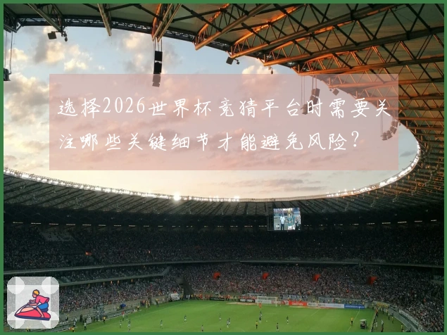 选择2026世界杯竞猜平台时需要关注哪些关键细节才能避免风险?