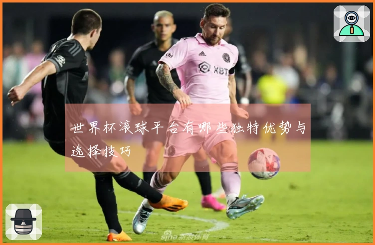 世界杯滚球平台有哪些独特优势与选择技巧