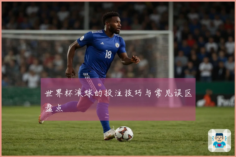 世界杯滚球的投注技巧与常见误区盘点