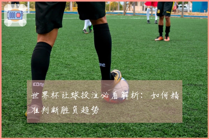 世界杯让球投注必看解析：如何精准判断胜负趋势