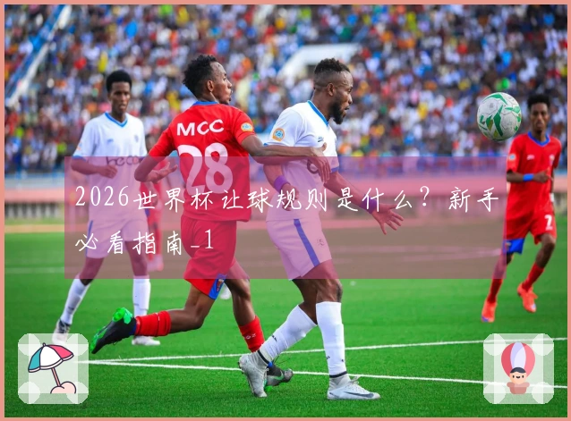 2026世界杯让球规则是什么？新手必看指南_1