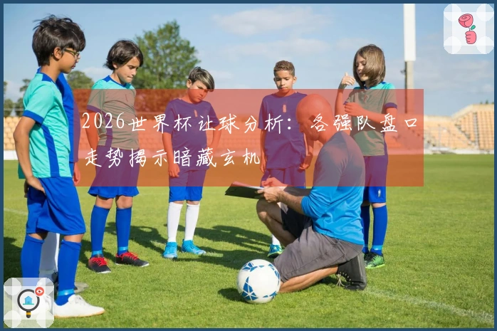 2026世界杯让球分析：各强队盘口走势揭示暗藏玄机