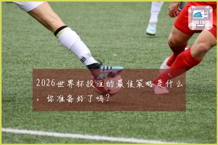 2026世界杯投注的最佳策略是什么，你准备好了吗？