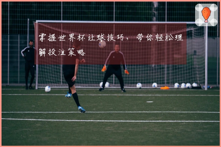 掌握世界杯让球技巧，带你轻松理解投注策略
