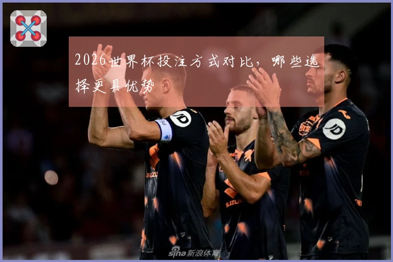 2026世界杯投注方式对比，哪些选择更具优势