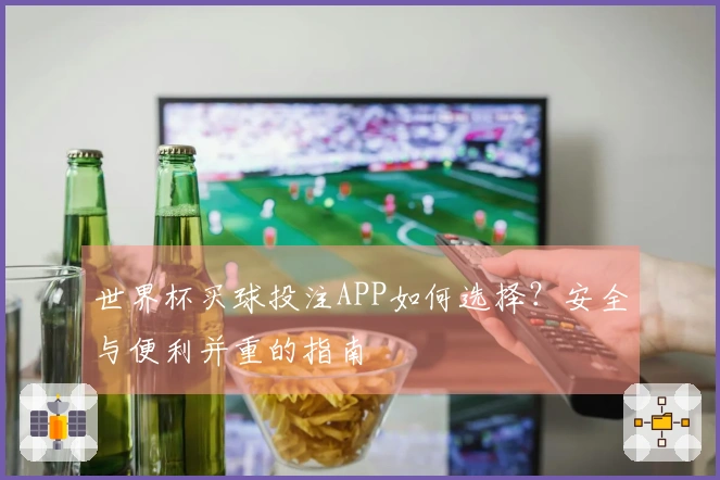 世界杯买球投注APP如何选择？安全与便利并重的指南