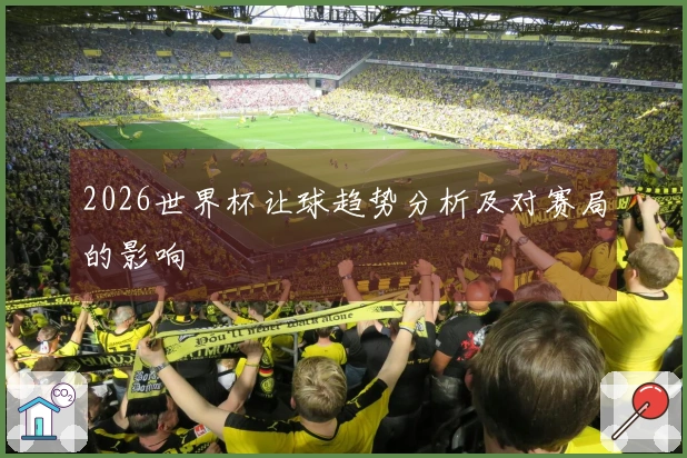 2026世界杯让球趋势分析及对赛局的影响