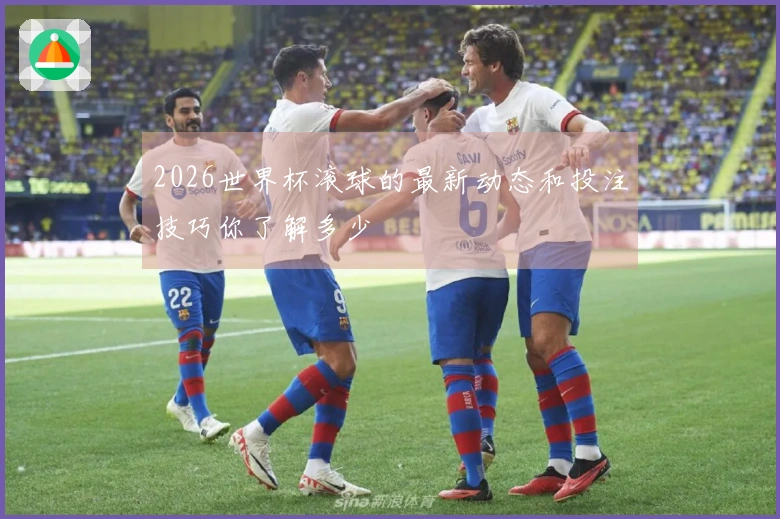 2026世界杯滚球的最新动态和投注技巧你了解多少