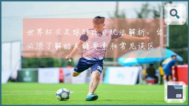 世界杯买足球时比分玩法解析，你必须了解的关键要素和常见误区