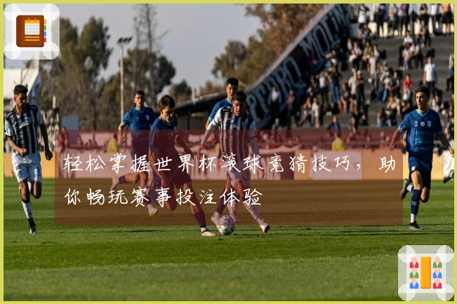 轻松掌握世界杯滚球竞猜技巧，助你畅玩赛事投注体验