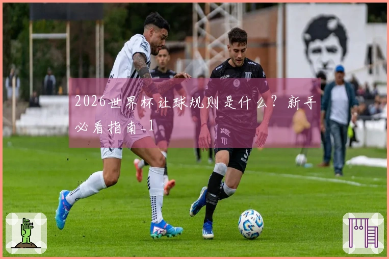 2026世界杯让球规则是什么？新手必看指南_1
