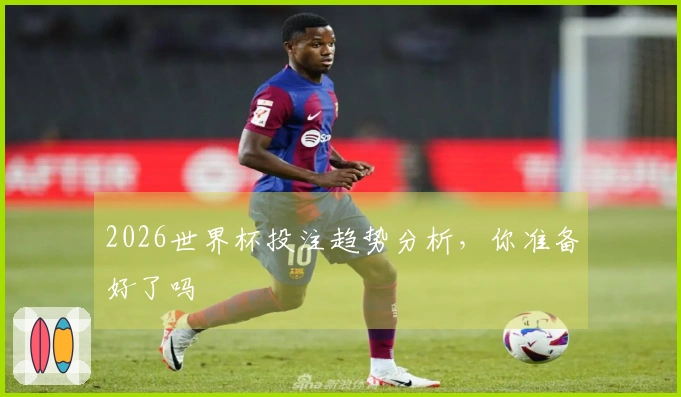 2026世界杯投注趋势分析，你准备好了吗