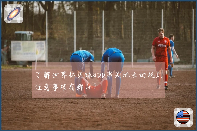 了解世界杯买球app串关玩法的规则注意事项有哪些？