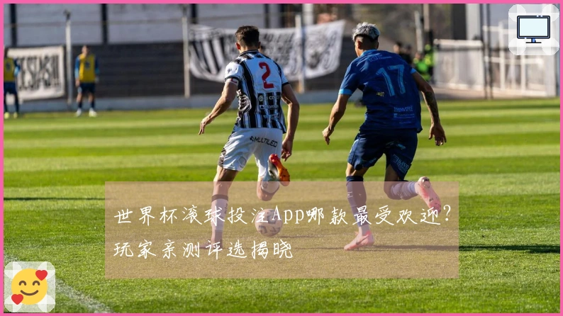 世界杯滚球投注App哪款最受欢迎？玩家亲测评选揭晓