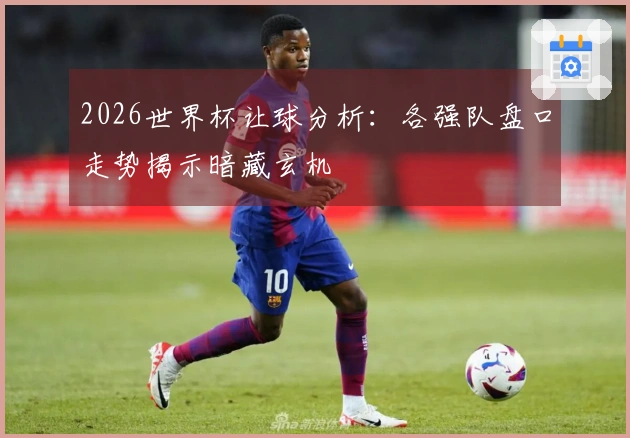 2026世界杯让球分析：各强队盘口走势揭示暗藏玄机