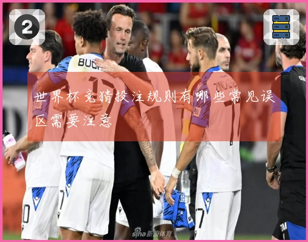 世界杯竞猜投注规则有哪些常见误区需要注意