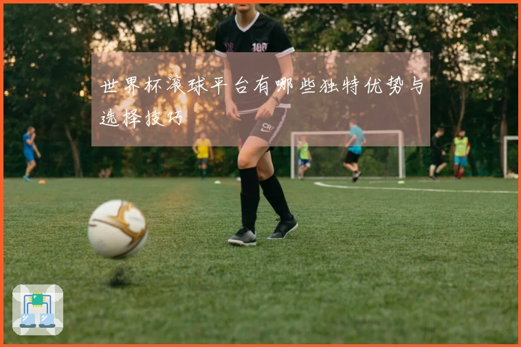 世界杯滚球平台有哪些独特优势与选择技巧