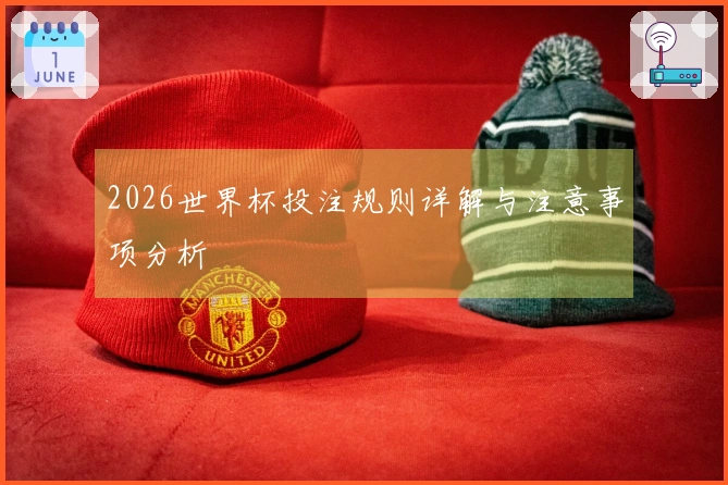 2026世界杯投注规则详解与注意事项分析