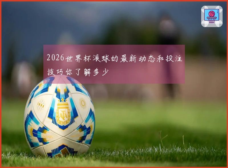 2026世界杯滚球的最新动态和投注技巧你了解多少